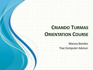 CRIANDO TURMAS
ORIENTATION COURSE
             Marcos Benites
      Trax Computer Advisor
 