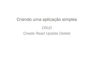 Criando uma aplicação simples
             CRUD
   Create Read Update Delete
 
