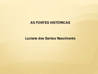 AS FONTES HISTÓRICAS 
Luciane dos Santos Nascimento 
 