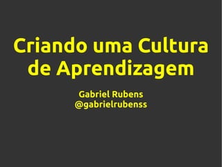 Criando uma Cultura
de Aprendizagem
Gabriel Rubens
@gabrielrubenss
 