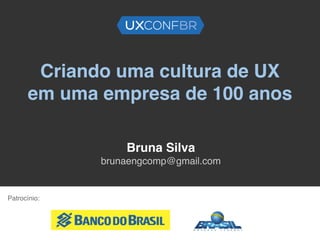Criando uma cultura de UX
em uma empresa de 100 anos
Bruna Silva
brunaengcomp@gmail.com
Patrocínio:
 