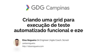 Criando uma grid para
execução de teste
automatizado funcional e e2e
Elias Nogueira QA Engineer | Agile Coach, Sicredi
@eliasnogueira
http://eliasnogueira.com
 