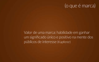 (o que é marca)




Valor de uma marca: habilidade em ganhar
um significado único e positivo na mente dos
públicos de interesse (Kapferer)
 