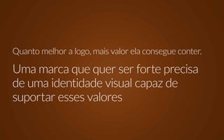 Quanto melhor a logo, mais valor ela consegue conter.

Uma marca que quer ser forte precisa
de uma identidade visual capaz de
suportar esses valores
 