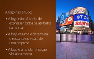 A logo não é tudo:
• A logo não dá conta de
   expressar todos os atributos
   da marca
• A logo resume e determina
   o restante do visual de
   uma empresa
• A logo é uma identificação
   visual da marca
 