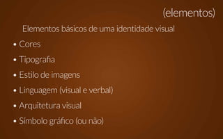 (elementos)
  Elementos básicos de uma identidade visual
• Cores
• Tipografia
• Estilo de imagens
• Linguagem (visual e verbal)
• Arquitetura visual
• Símbolo gráfico (ou não)
 
