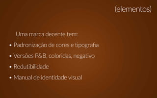 (elementos)


  Uma marca decente tem:
• Padronização de cores e tipografia
• Versões P&B, coloridas, negativo
• Redutibilidade
• Manual de identidade visual
 