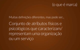 (o que é marca)


Muitas definições diferentes, mas pode ser...

Conjunto de atributos físicos e
psicológicos que caracterizam/
representam uma organização
ou um serviço
 