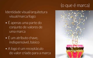 (o que é marca)
Identidade visual/arquitetura
   visual/marca/logo:
• É apenas uma parte do
   conjunto de valores de
   uma marca
• É um atributo chave,
   indispensável, básico
• A logo é um receptáculo
   do valor criado para a marca
 