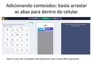 Adicionando conteúdos: basta arrastar
as abas para dentro do celular.
Todas as abas não sinalizadas estão disponíveis para o Plano Básico (gratuito).
 