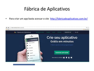 Fábrica de Aplicativos
• Para criar um app basta acessar o site http://fabricadeaplicativos.com.br/
 