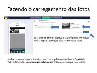 Fazendo o carregamento das fotos
Faça upload da foto, escreva o título e clique em “salvar
item”. Repita a operação para inserir novas fotos.
Realize os mesmos procedimentos para criar a galeria de áudios e a Galeria de
Vídeos. Fique atento ao tamanho máximo permitido para carregar os arquivos.
 