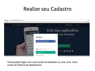 Realize seu Cadastro
Você poderá logar com uma conta do facebook ou criar uma nova
conta na Fábrica de Apliacativos.
 