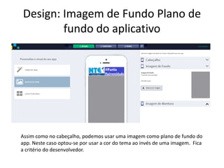 Design: Imagem de Fundo Plano de
fundo do aplicativo
Assim como no cabeçalho, podemos usar uma imagem como plano de fundo do
app. Neste caso optou-se por usar a cor do tema ao invés de uma imagem. Fica
a critério do desenvolvedor.
 