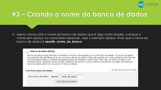 #3 – Criando o nome do banco de dados
 Agora vamos criar o nome do banco de dados que é algo muito simples, coloque o
nome sem espaço ou caracteres especiais, veja o exemplo abaixo. Note que o nome do
banco de dados é seusite_nome_do_banco
 