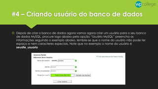 #4 – Criando usuário do banco de dados
 Depois de criar o banco de dados agora vamos agora criar um usuário para o seu banco
de dados MySQL, procure logo abaixo pela opção “Usuário MySQL” preencha as
informações seguindo o exemplo abaixo, lembre-se que o nome do usuário não pode ter
espaço e nem caracteres especiais. Note que no exemplo o nome do usuário é
seusite_usuario
 