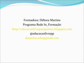 Formadora: Débora Martins Programa Rede In_Formação http://educacaolivreparapensar.blogspot.com @educacaolivrepp [email_address] 