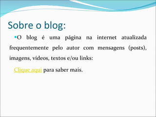 Sobre o blog: O blog é uma página na internet atualizada frequentemente pelo autor com mensagens (posts), imagens, vídeos, textos e/ou links: Clique aqui para saber mais.