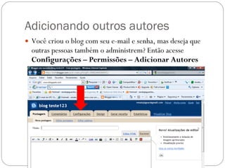 Adicionando outros autores Você criou o blog com seu e-mail e senha, mas deseja que outras pessoas também o administrem? Então acesse  Configurações – Permissões – Adicionar Autores 
