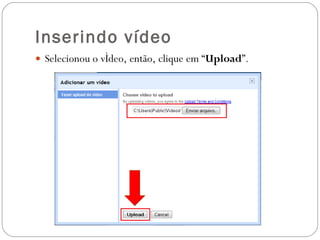 Inserindo vídeo Selecionou o vídeo, então, clique em “ Upload ”. 