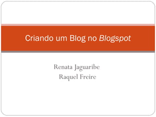 Renata Jaguaribe Raquel Freire Criando um Blog no  Blogspot 
