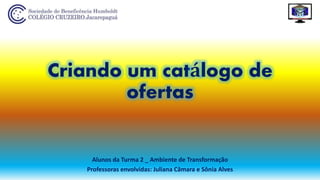 Criando um catálogo de
ofertas
Alunos da Turma 2 _ Ambiente de Transformação
Professoras envolvidas: Juliana Câmara e Sônia Alves
 