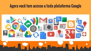 Agora você tem acesso a toda plataforma Google
 