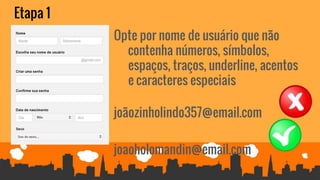 Etapa 1
Opte por nome de usuário que não
contenha números, símbolos,
espaços, traços, underline, acentos
e caracteres especiais
joãozinholindo357@email.com
joaoholomandin@email.com
 