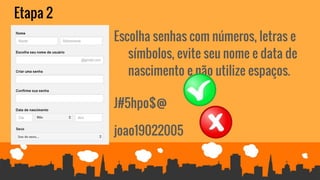 Etapa 2
Escolha senhas com números, letras e
símbolos, evite seu nome e data de
nascimento e não utilize espaços.
J#5hpo$@
joao19022005
 