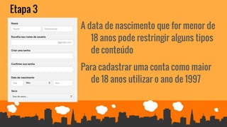 Etapa 3
A data de nascimento que for menor de
18 anos pode restringir alguns tipos
de conteúdo
Para cadastrar uma conta como maior
de 18 anos utilizar o ano de 1997
 