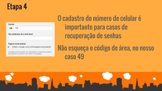 Etapa 4
O cadastro do número de celular é
importante para casos de
recuperação de senhas
Não esqueça o código de área, no nosso
caso 49
 