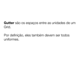 Gutter são os espaços entre as unidades de um
Grid.

Por deﬁnição, eles também devem ser todos
uniformes.
 
