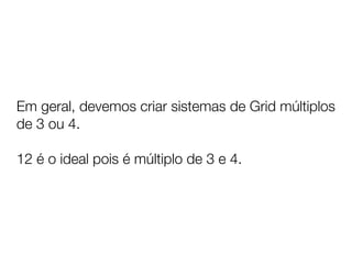 Em geral, devemos criar sistemas de Grid múltiplos
de 3 ou 4.

12 é o ideal pois é múltiplo de 3 e 4.
 