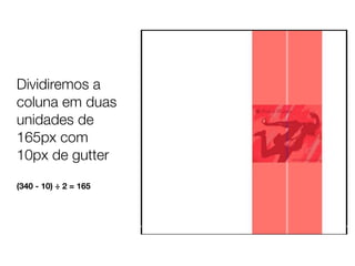 Dividiremos a
coluna em duas
unidades de
165px com
10px de gutter

(340 - 10) ÷ 2 = 165
 