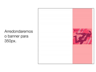 Arredondaremos
o banner para
350px.
 