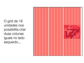 O grid de 16
unidades nos
possibilita criar
duas colunas
iguais no lado
esquerdo...
 