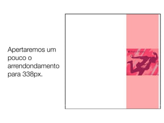 Apertaremos um
pouco o
arrendondamento
para 338px.
 