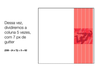 Dessa vez,
dividiremos a
coluna 5 vezes,
com 7 px de
gutter

(338 - (4 x 7)) ÷ 5 = 62
 
