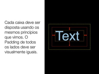 Cada caixa deve ser
disposta usando os
mesmos princípios
que vimos. O
Padding de todos
os lados deve ser
visualmente iguais.
 