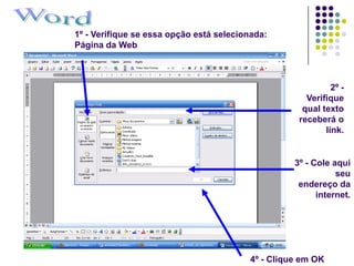 1º - Verifique se essa opção está selecionada:
Página da Web



                                                             2º -
                                                      Verifique
                                                     qual texto
                                                    receberá o
                                                           link.


                                                   3º - Cole aqui
                                                              seu
                                                    endereço da
                                                         internet.




                                         4º - Clique em OK
 