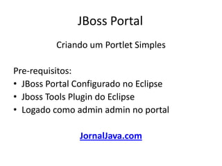 JBoss Portal	 Criando um Portlet Simples  Pre-requisitos: JBoss Portal Configurado no Eclipse JbossToolsPlugin do Eclipse Logado como adminadmin no portal  JornalJava.com 