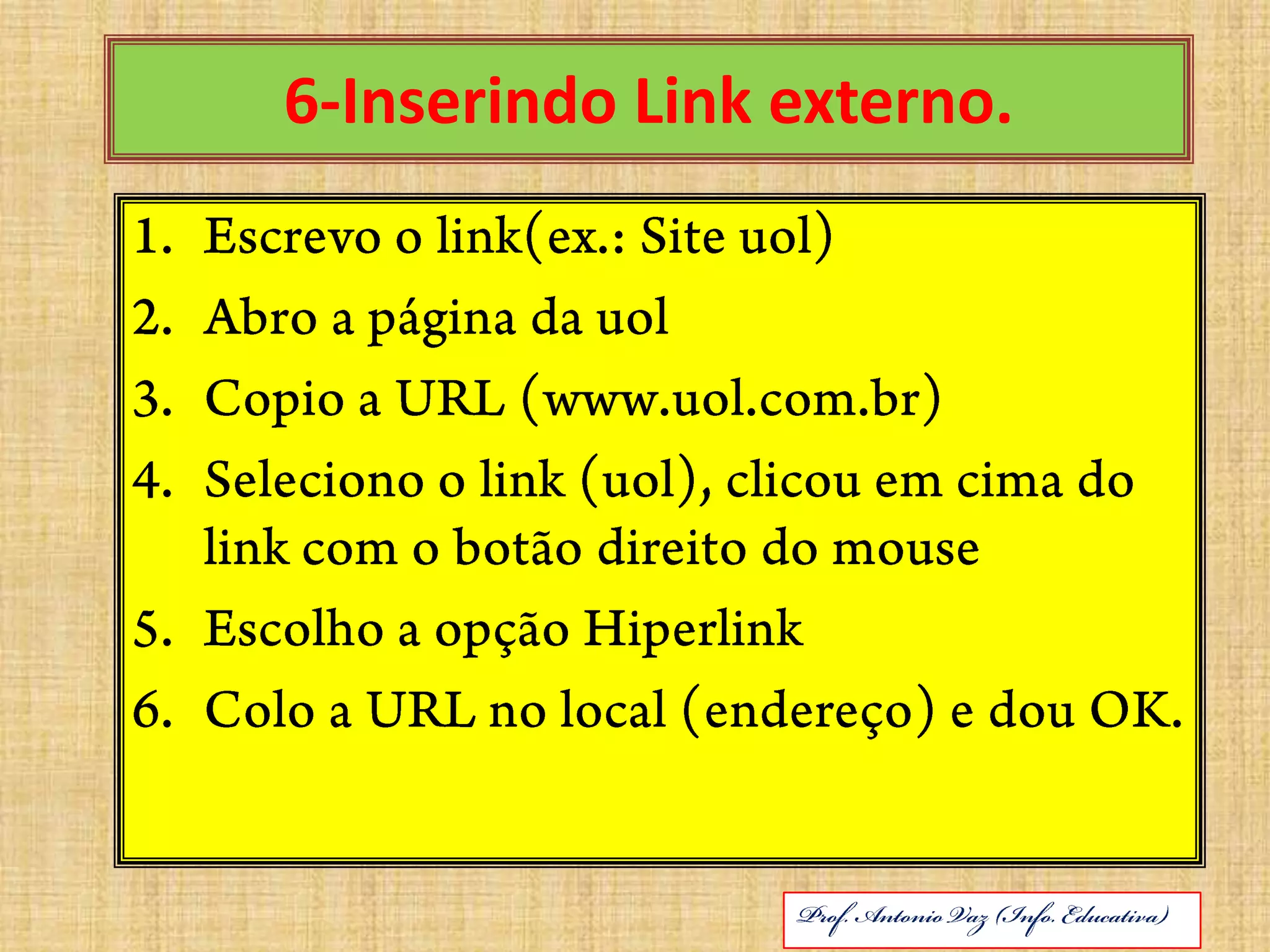 6-Inserindo Link externo.Escrevo o link(ex.: Site uol)Abro a página da uolCopio a URL (www.uol.com.br)Seleciono o link (uol), clicou em cima do link com o botão direito do mouseEscolho a opção HiperlinkColo a URL no local (endereço) e dou OK.ABRIL DE 2010Prof. Antonio Vaz (Info. Educativa)