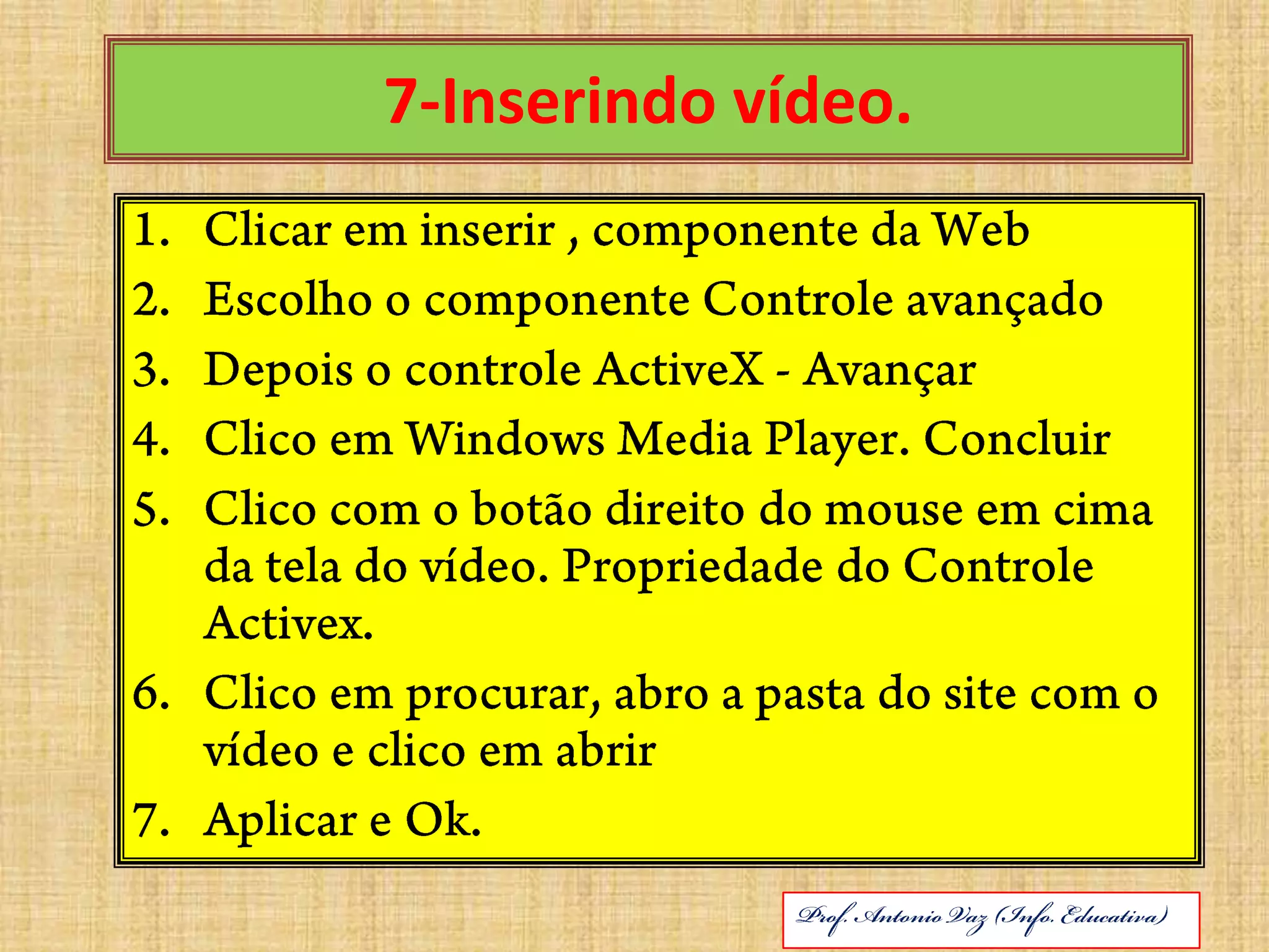7-Inserindo vídeo.Clicar em inserir , componente da WebEscolho o componente Controle avançadoDepois o controle ActiveX - AvançarClico em Windows Media Player. ConcluirClico com o botão direito do mouse em cima da tela do vídeo. Propriedade do Controle Activex.Clico em procurar, abro a pasta do site com o vídeo e clico em abrirAplicar e Ok.ABRIL DE 2010Prof. Antonio Vaz (Info. Educativa)