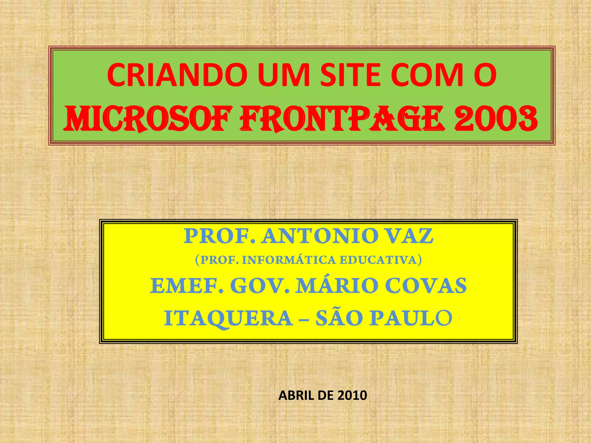 CRIANDO UM SITE COM O MICROSOF FRONTPAGE 2003PROF. ANTONIO VAZ (PROF. INFORMÁTICA EDUCATIVA)EMEF. GOV. MÁRIO COVASITAQUERA – SÃO PAULOABRIL DE 2010