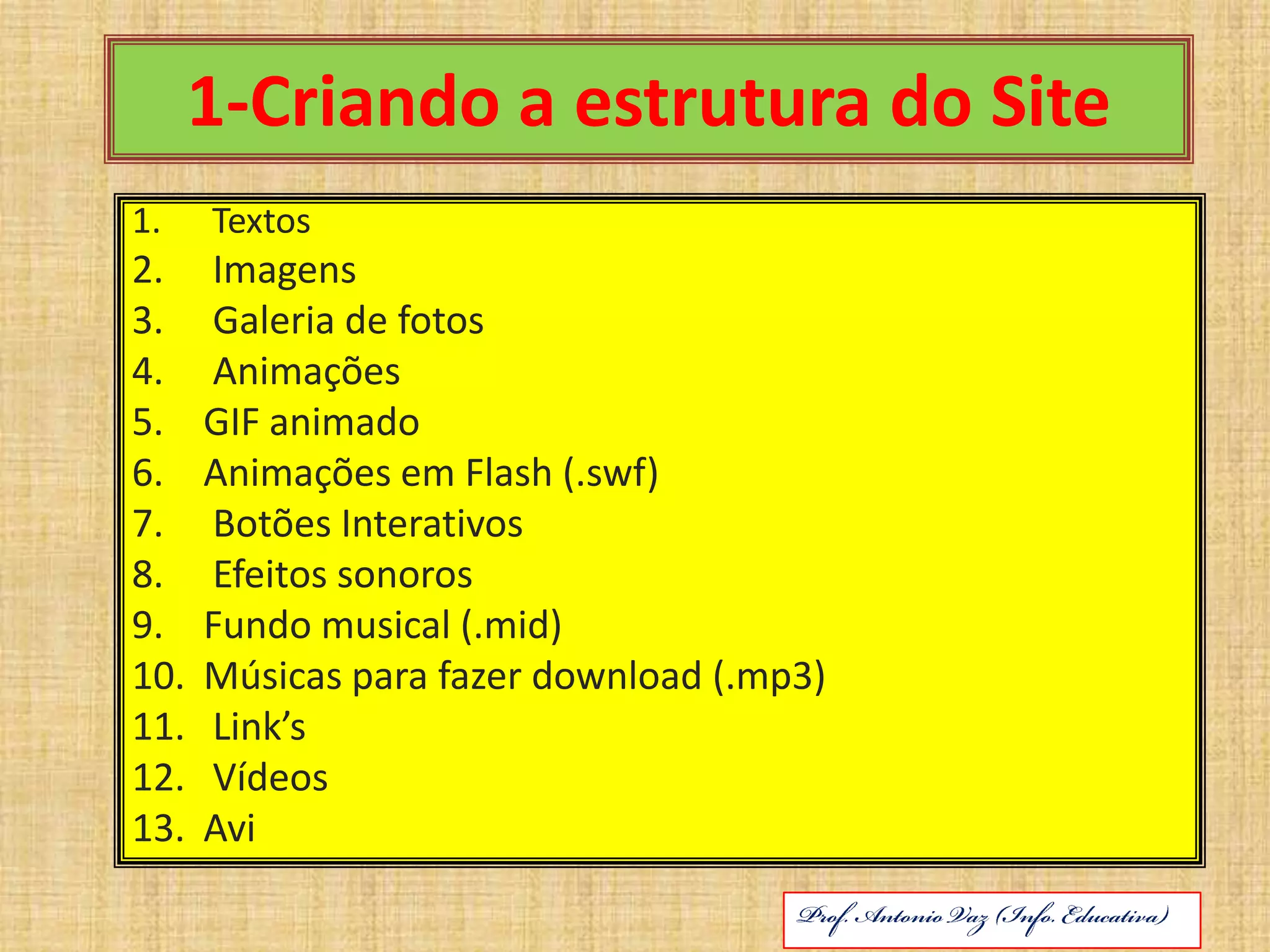 1-Criando a estrutura do Site Textos Imagens Galeria de fotos AnimaçõesGIF animadoAnimações em Flash (.swf) Botões Interativos Efeitos sonorosFundo musical (.mid)Músicas para fazer download (.mp3)Link’s VídeosAviABRIL DE 2010Prof. Antonio Vaz (Info. Educativa)