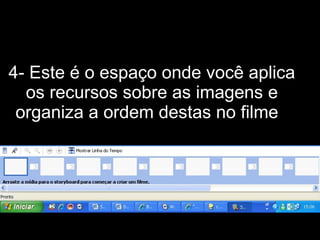 4- Este é o espaço onde você aplica os recursos sobre as imagens e organiza a ordem destas no filme .  