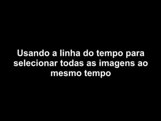 Usando a linha do tempo para selecionar todas as imagens ao mesmo tempo 