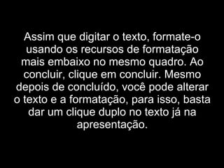Assim que digitar o texto, formate-o usando os recursos de formatação mais embaixo no mesmo quadro. Ao concluir, clique em concluir. Mesmo depois de concluído, você pode alterar o texto e a formatação, para isso, basta dar um clique duplo no texto já na apresentação. 