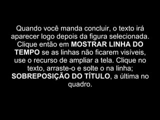 Quando você manda concluir, o texto irá aparecer logo depois da figura selecionada. Clique então em  MOSTRAR LINHA DO TEMPO  se as linhas não ficarem visíveis, use o recurso de ampliar a tela. Clique no texto, arraste-o e solte o na linha;  SOBREPOSIÇÃO DO TÍTULO , a última no quadro. 