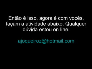 Então é isso, agora é com vocês, façam a atividade abaixo. Qualquer dúvida estou on line. [email_address] 